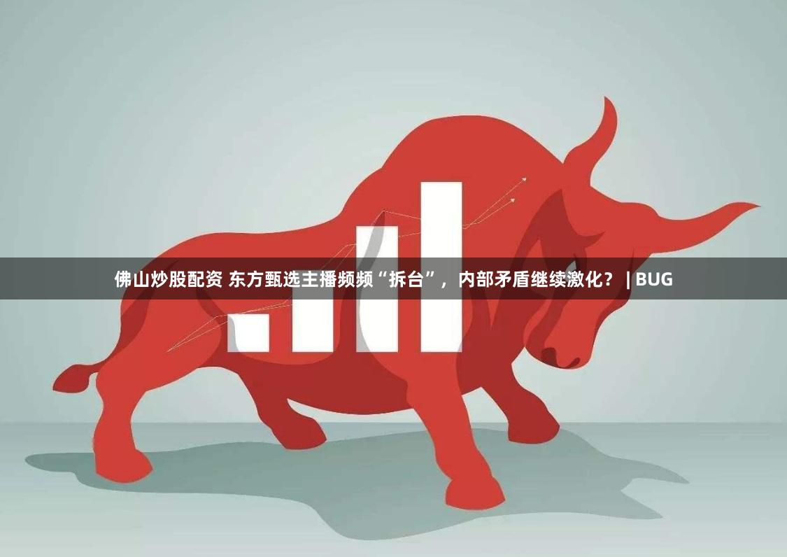 佛山炒股配資 東方甄選主播頻頻“拆臺”，內部矛盾繼續激化？ | BUG